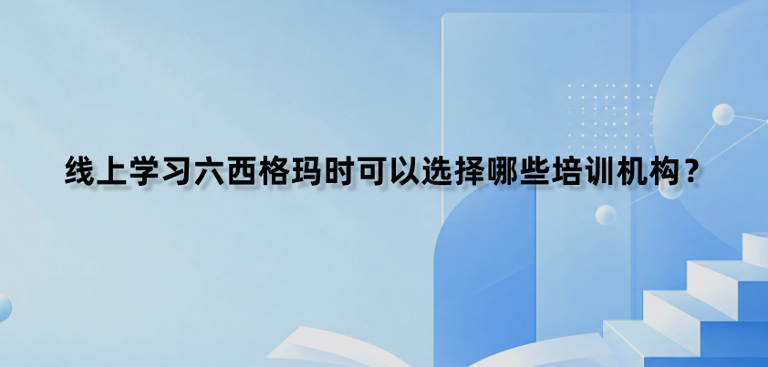 线上学习六西格玛时可以选择哪些培训机构？