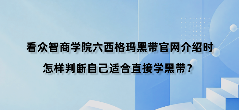 看众智商学院六西格玛黑带官网介绍时怎样判断自己适合直接学黑带？