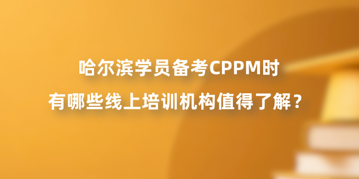 哈尔滨学员备考CPPM时有哪些线上培训机构值得了解？