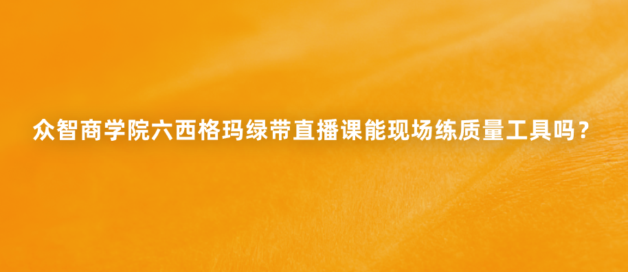 众智商学院六西格玛绿带直播课能现场练质量工具吗？
