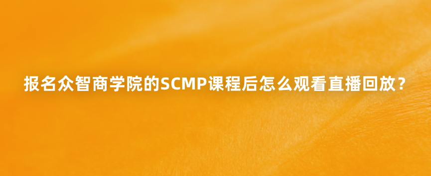 报名众智商学院的SCMP课程后怎么观看直播回放？