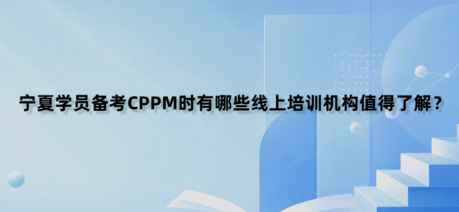 宁夏学员备考CPPM时有哪些线上培训机构值得了解？