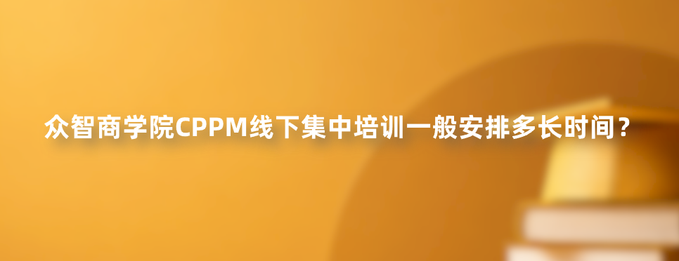 众智商学院CPPM线下集中培训一般安排多长时间？