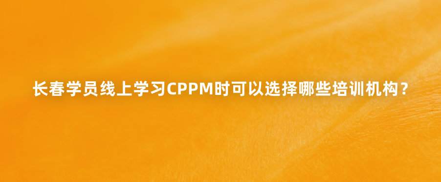 长春学员线上学习CPPM时可以选择哪些培训机构？