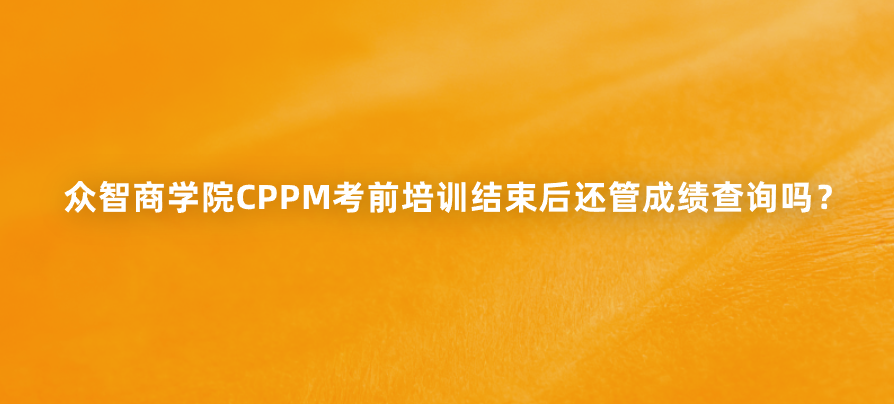 众智商学院CPPM考前培训结束后还管成绩查询吗？