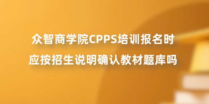 众智商学院CPPS培训报名时应按招生说明确认教材题库吗？