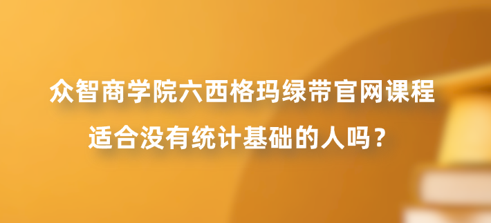 众智商学院六西格玛绿带官网课程适合没有统计基础的人吗？