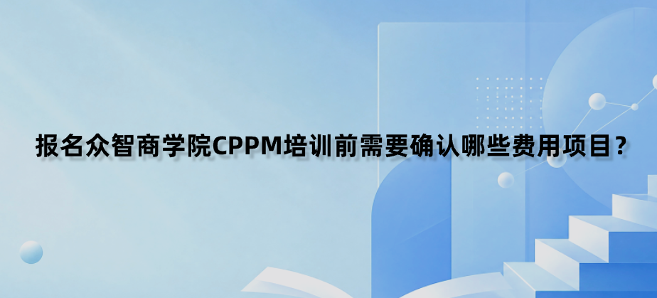 报名众智商学院CPPM培训前需要确认哪些费用项目？