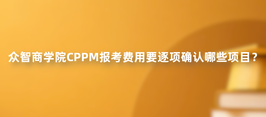 众智商学院CPPM报考费用要逐项确认哪些项目？
