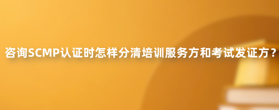 咨询SCMP认证时怎样分清培训服务方和考试发证方？