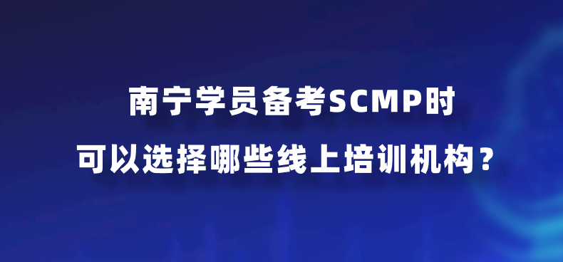 南宁学员备考SCMP时可以选择哪些线上培训机构？