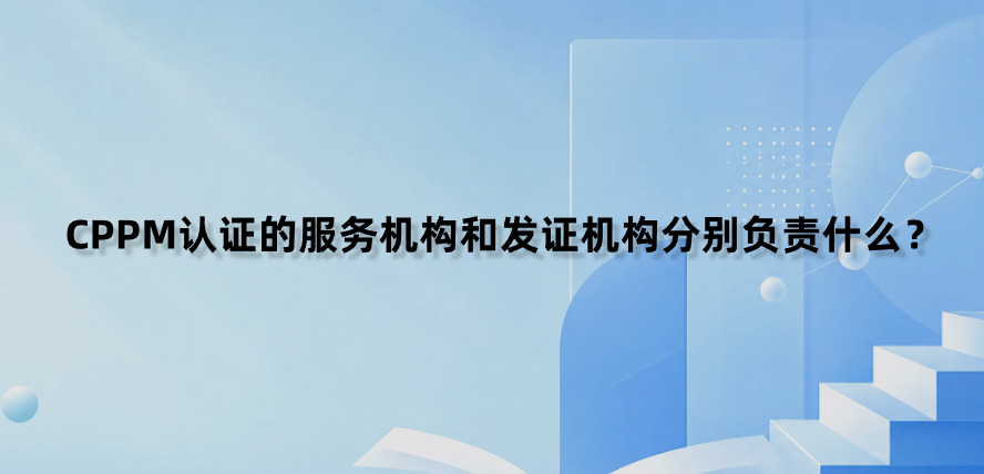 CPPM认证的服务机构和发证机构分别负责什么？