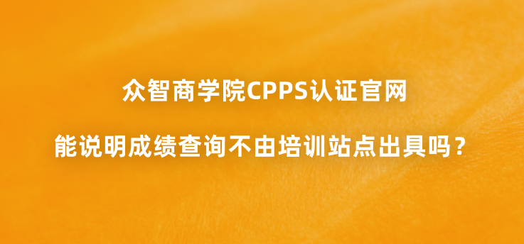 众智商学院CPPS认证官网能说明成绩查询不由培训站点出具吗？