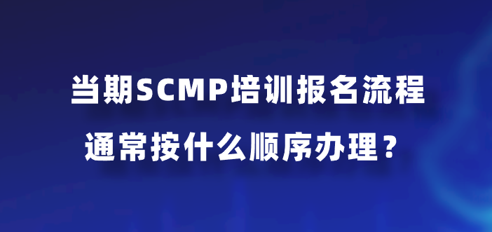 当期SCMP培训报名流程通常按什么顺序办理？