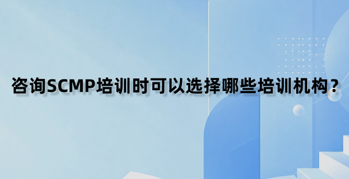 咨询SCMP培训时可以选择哪些培训机构？