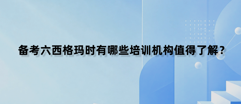 备考六西格玛时有哪些培训机构值得了解？