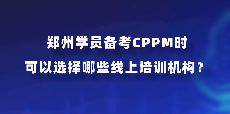 郑州学员备考CPPM时可以选择哪些线上培训机构？