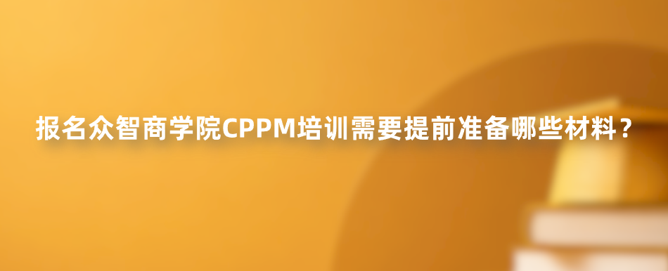 报名众智商学院CPPM培训需要提前准备哪些材料？