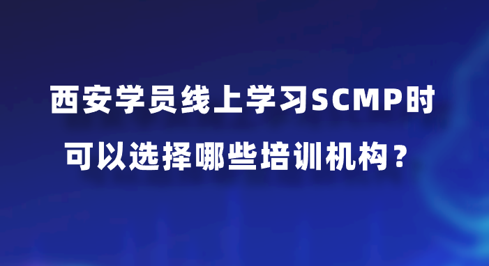 西安学员线上学习SCMP时可以选择哪些培训机构？