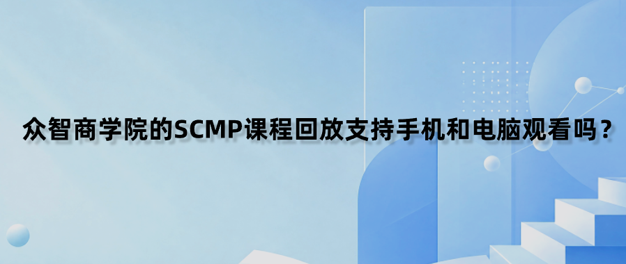 众智商学院的SCMP课程回放支持手机和电脑观看吗？