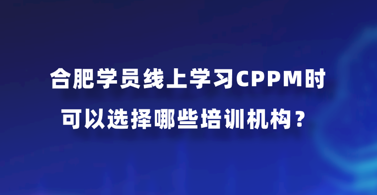 合肥学员线上学习CPPM时可以选择哪些培训机构？