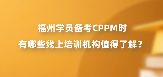 福州学员备考CPPM时有哪些线上培训机构值得了解？