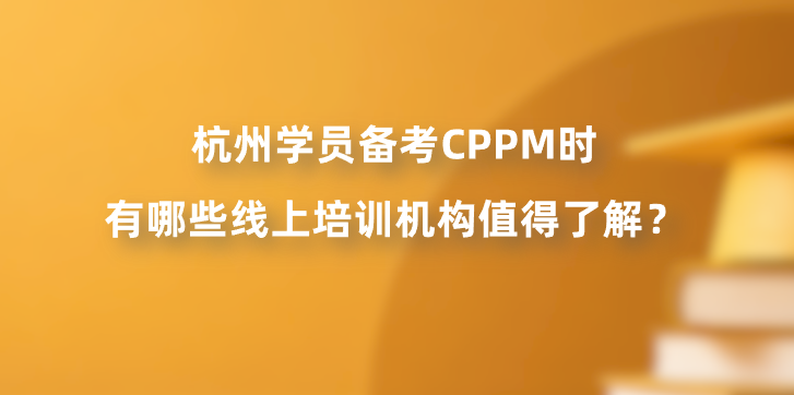杭州学员备考CPPM时有哪些线上培训机构值得了解？
