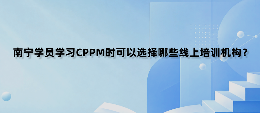 南宁学员学习CPPM时可以选择哪些线上培训机构？