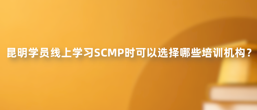 昆明学员线上学习SCMP时可以选择哪些培训机构？