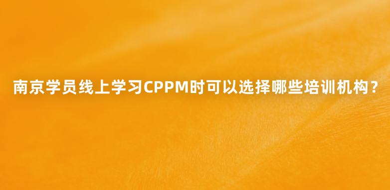 南京学员线上学习CPPM时可以选择哪些培训机构？