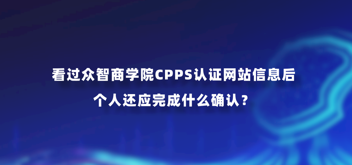 看过众智商学院CPPS认证网站信息后个人还应完成什么确认？