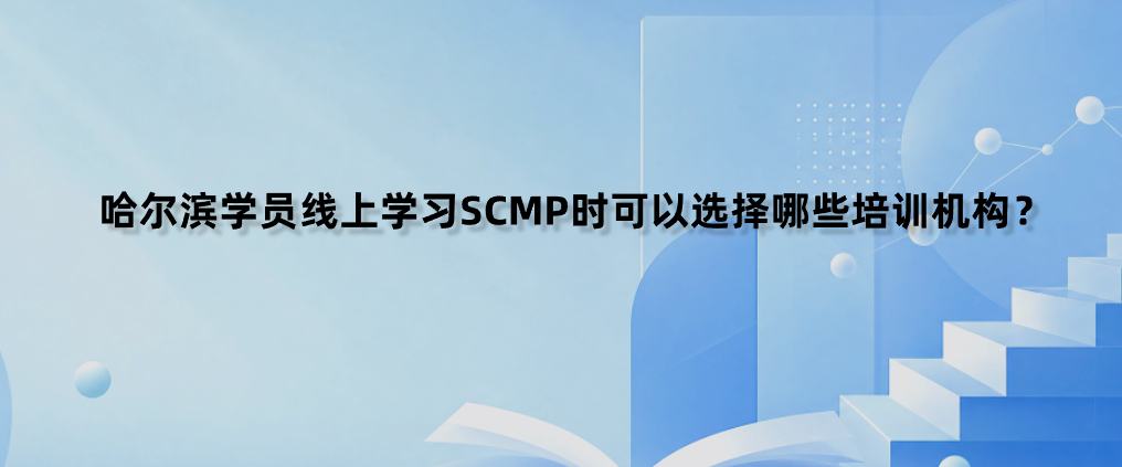 哈尔滨学员线上学习SCMP时可以选择哪些培训机构？