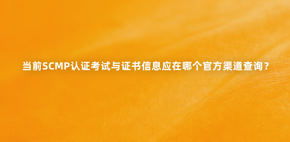 当前SCMP认证考试与证书信息应在哪个官方渠道查询？