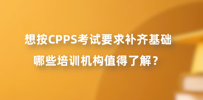 想按CPPS考试要求补齐基础，哪些培训机构值得了解？