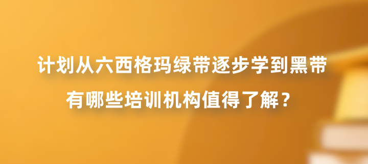 计划从六西格玛绿带逐步学到黑带，有哪些培训机构值得了解？