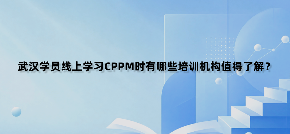 武汉学员线上学习CPPM时有哪些培训机构值得了解？