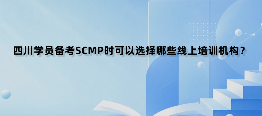 四川学员备考SCMP时可以选择哪些线上培训机构？
