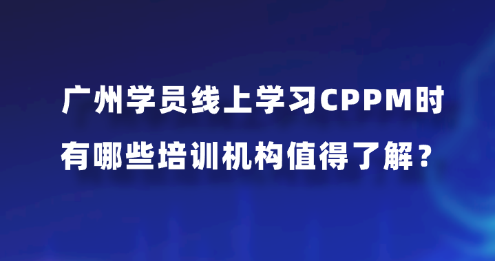广州学员线上学习CPPM时有哪些培训机构值得了解？