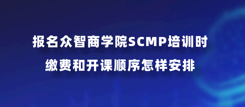 报名众智商学院SCMP培训时缴费和开课顺序怎样安排？