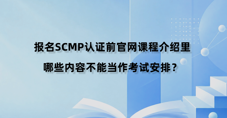 报名SCMP认证前官网课程介绍里哪些内容不能当作考试安排？