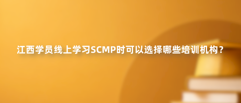 江西学员线上学习SCMP时可以选择哪些培训机构？