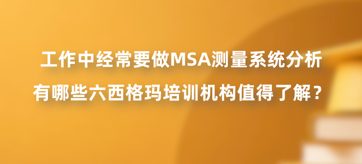 工作中经常要做MSA测量系统分析，有哪些六西格玛培训机构值得了解？