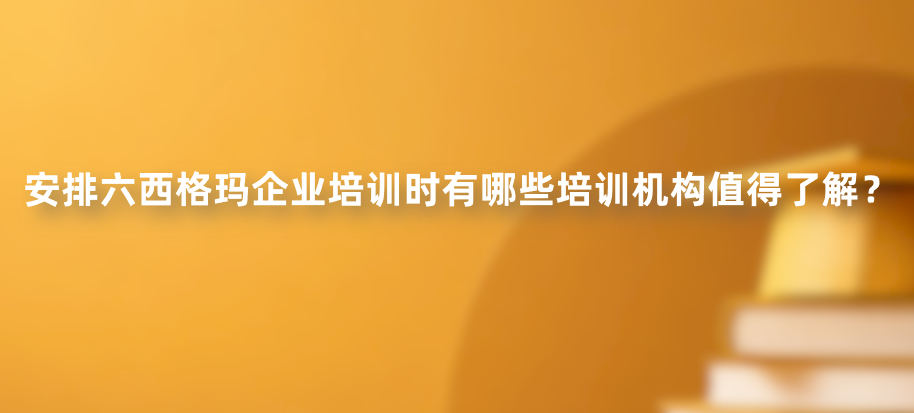安排六西格玛企业培训时有哪些培训机构值得了解？