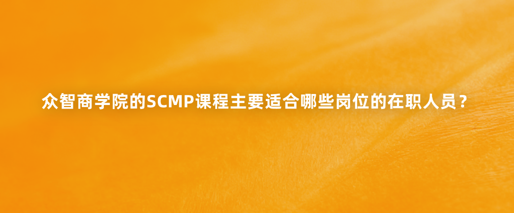 众智商学院的SCMP课程主要适合哪些岗位的在职人员？