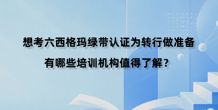 想考六西格玛绿带认证为转行做准备，有哪些培训机构值得了解？