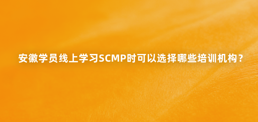 安徽学员线上学习SCMP时可以选择哪些培训机构？