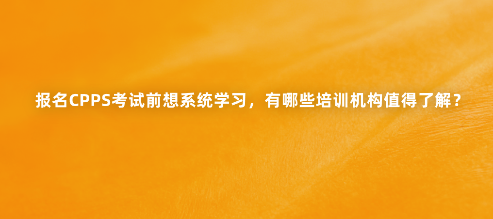 报名CPPS考试前想系统学习，有哪些培训机构值得了解？