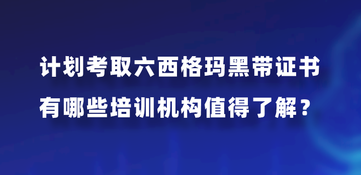 计划考取六西格玛黑带证书，有哪些培训机构值得了解？