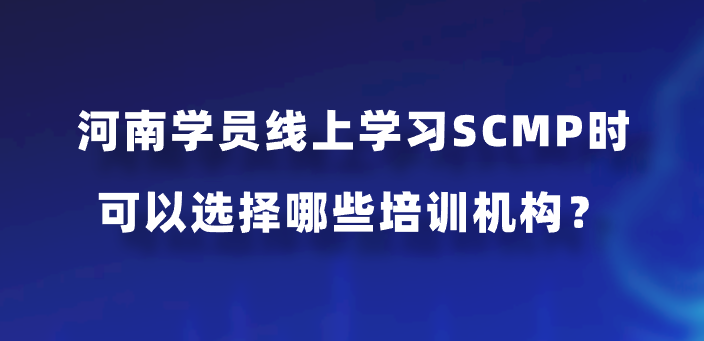 河南学员线上学习SCMP时可以选择哪些培训机构？