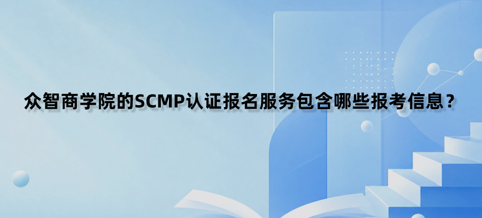 众智商学院的SCMP认证报名服务包含哪些报考信息？
